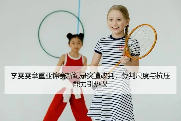 李雯雯举重亚锦赛新纪录突遭改判，裁判尺度与抗压能力引热议